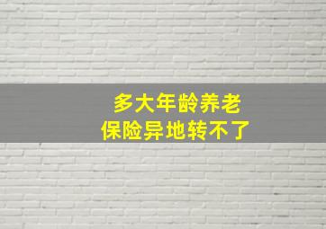 多大年龄养老保险异地转不了