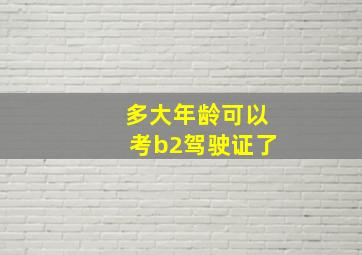 多大年龄可以考b2驾驶证了