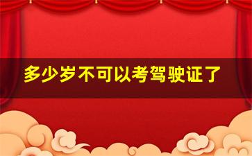 多少岁不可以考驾驶证了