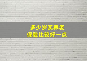 多少岁买养老保险比较好一点