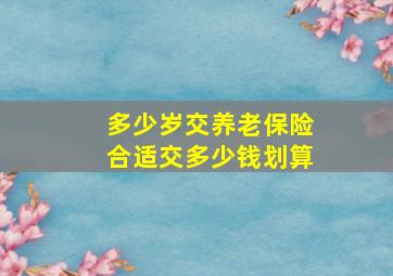 多少岁交养老保险合适交多少钱划算