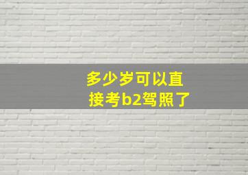 多少岁可以直接考b2驾照了