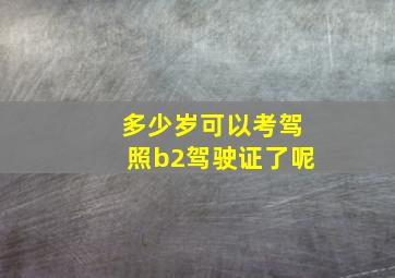 多少岁可以考驾照b2驾驶证了呢