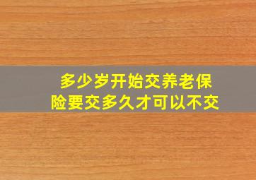 多少岁开始交养老保险要交多久才可以不交