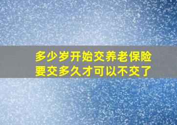 多少岁开始交养老保险要交多久才可以不交了