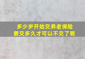 多少岁开始交养老保险要交多久才可以不交了呢