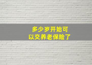 多少岁开始可以交养老保险了