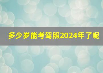 多少岁能考驾照2024年了呢