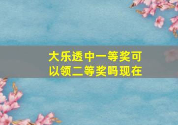 大乐透中一等奖可以领二等奖吗现在