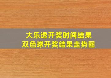 大乐透开奖时间结果双色球开奖结果走势图