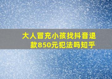 大人冒充小孩找抖音退款850元犯法吗知乎