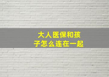 大人医保和孩子怎么连在一起