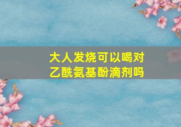 大人发烧可以喝对乙酰氨基酚滴剂吗