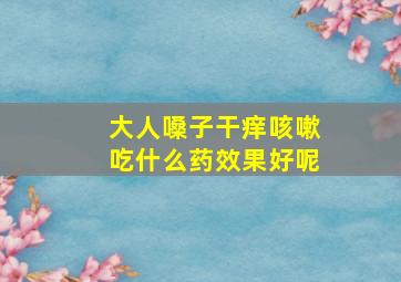 大人嗓子干痒咳嗽吃什么药效果好呢