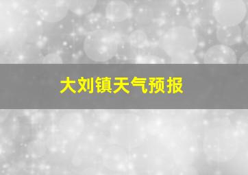 大刘镇天气预报