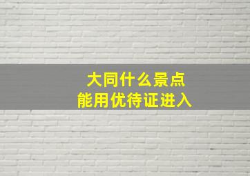 大同什么景点能用优待证进入