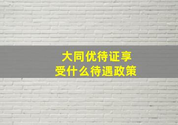 大同优待证享受什么待遇政策