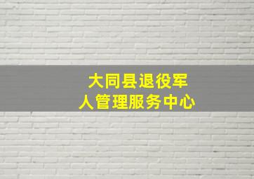 大同县退役军人管理服务中心