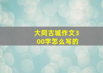 大同古城作文300字怎么写的