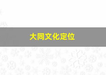 大同文化定位