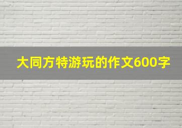 大同方特游玩的作文600字