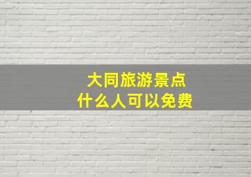 大同旅游景点什么人可以免费