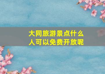 大同旅游景点什么人可以免费开放呢