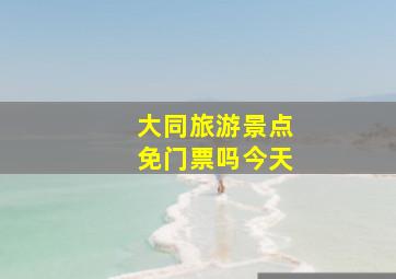 大同旅游景点免门票吗今天