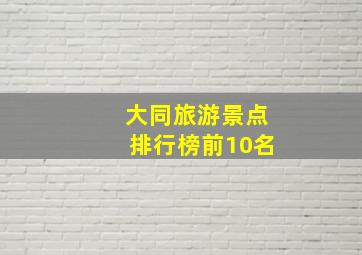 大同旅游景点排行榜前10名