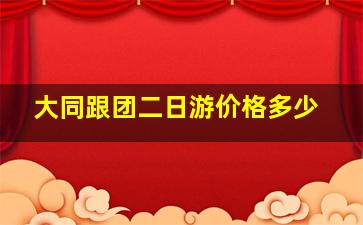 大同跟团二日游价格多少