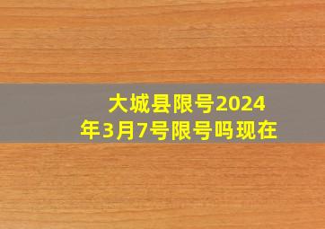 大城县限号2024年3月7号限号吗现在