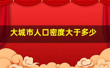 大城市人口密度大于多少