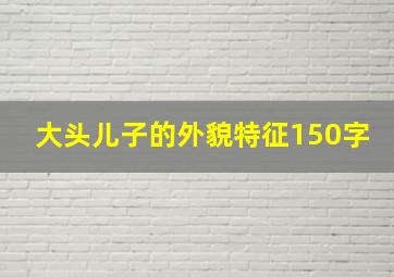 大头儿子的外貌特征150字