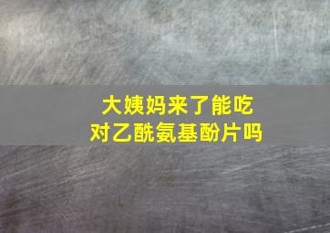 大姨妈来了能吃对乙酰氨基酚片吗