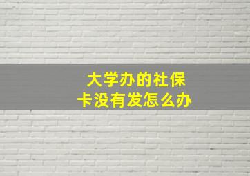 大学办的社保卡没有发怎么办