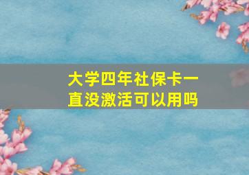 大学四年社保卡一直没激活可以用吗