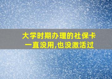 大学时期办理的社保卡一直没用,也没激活过