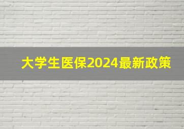 大学生医保2024最新政策