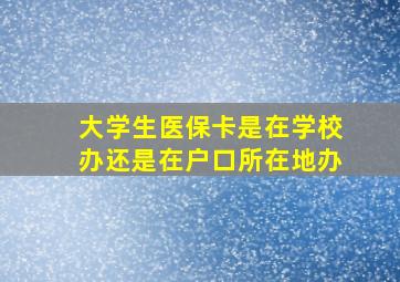 大学生医保卡是在学校办还是在户口所在地办