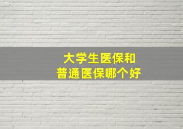 大学生医保和普通医保哪个好