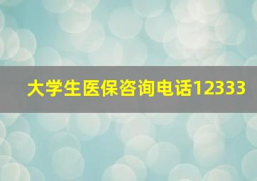 大学生医保咨询电话12333