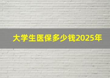 大学生医保多少钱2025年