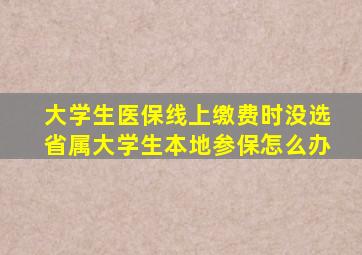 大学生医保线上缴费时没选省属大学生本地参保怎么办