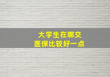 大学生在哪交医保比较好一点