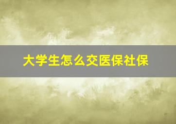 大学生怎么交医保社保