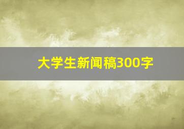 大学生新闻稿300字