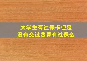 大学生有社保卡但是没有交过费算有社保么