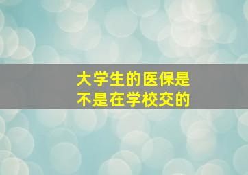 大学生的医保是不是在学校交的