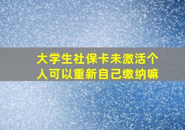 大学生社保卡未激活个人可以重新自己缴纳嘛