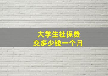 大学生社保费交多少钱一个月